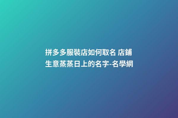 拼多多服裝店如何取名 店鋪生意蒸蒸日上的名字-名學網-第1張-店鋪起名-玄機派